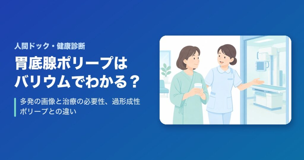 胃底腺ポリープはバリウム検査でわかる?多発の画像と治療の必要性【過形成性ポリープとの違い】