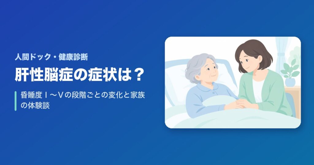 肝性脳症の症状とは？昏睡度Ⅰ〜Ⅴの段階ごとの変化と家族の体験談を紹介